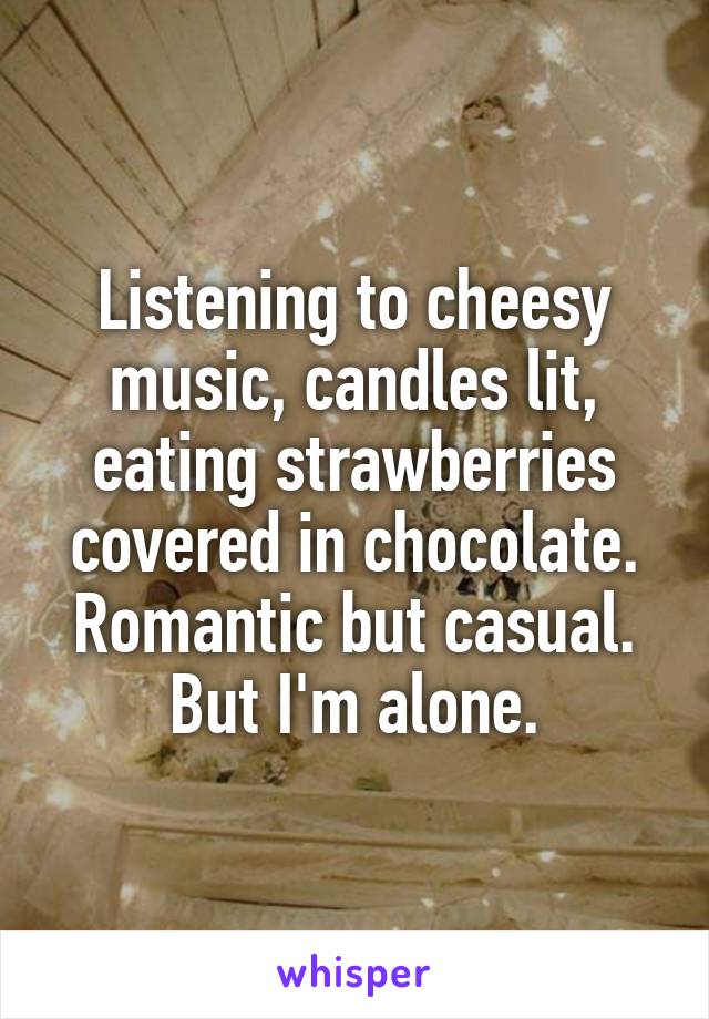 Listening to cheesy music, candles lit, eating strawberries covered in chocolate. Romantic but casual.
But I'm alone.