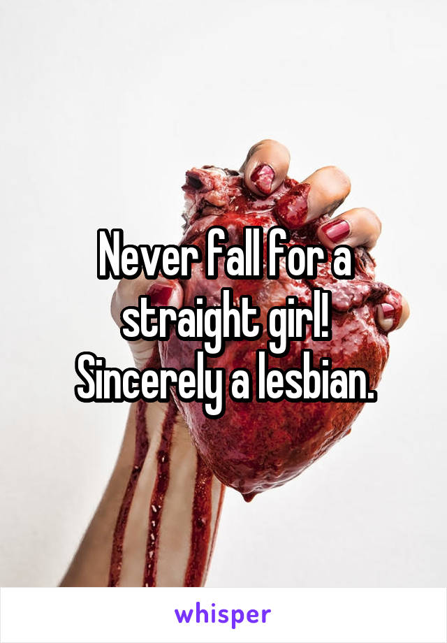 Never fall for a straight girl!
Sincerely a lesbian.