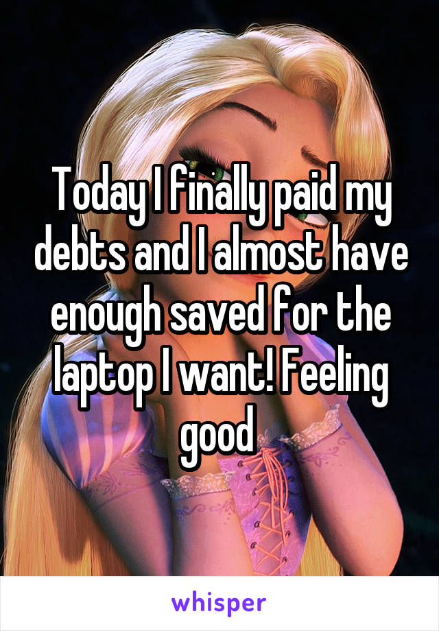 Today I finally paid my debts and I almost have enough saved for the laptop I want! Feeling good 