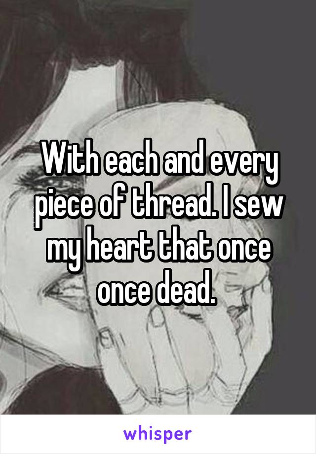 With each and every piece of thread. I sew my heart that once once dead. 