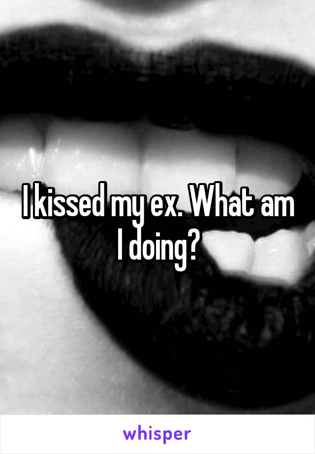 I kissed my ex. What am I doing?