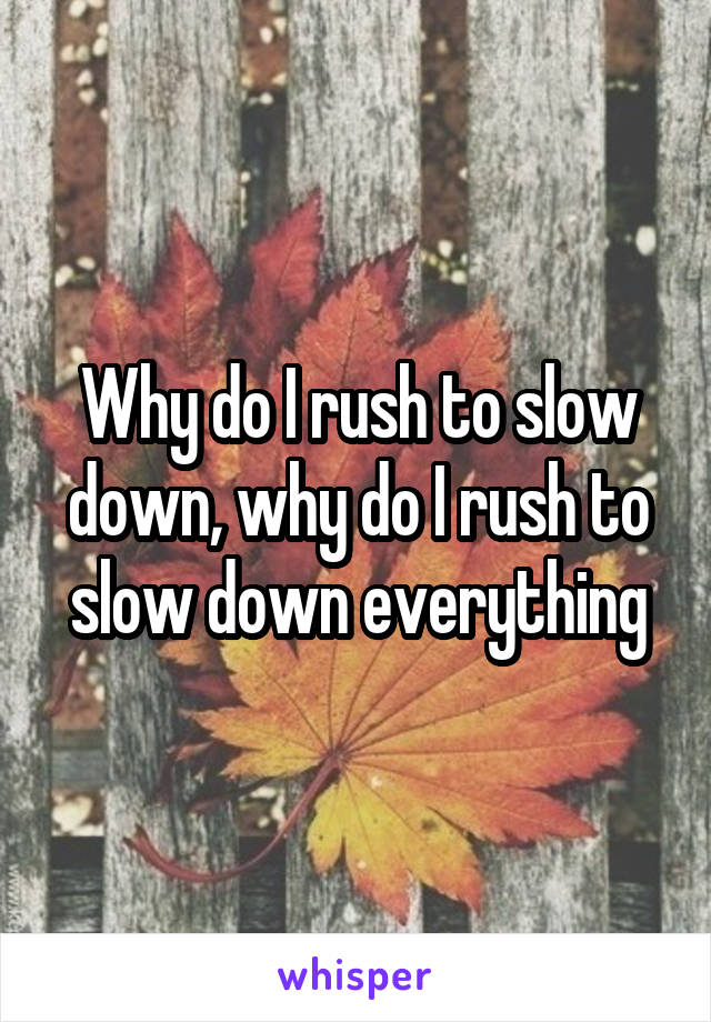 Why do I rush to slow down, why do I rush to slow down everything