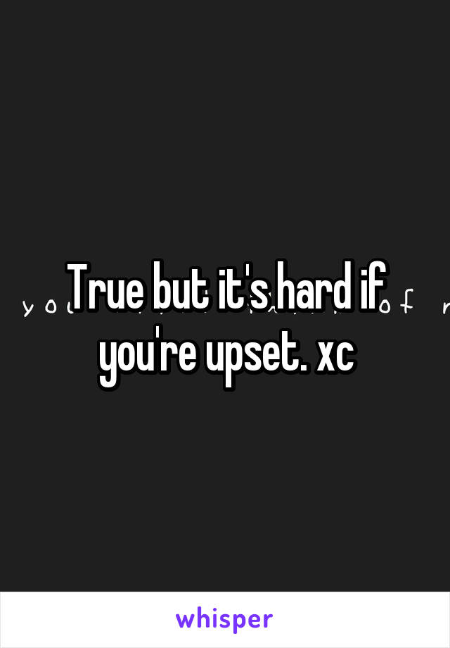 True but it's hard if you're upset. xc