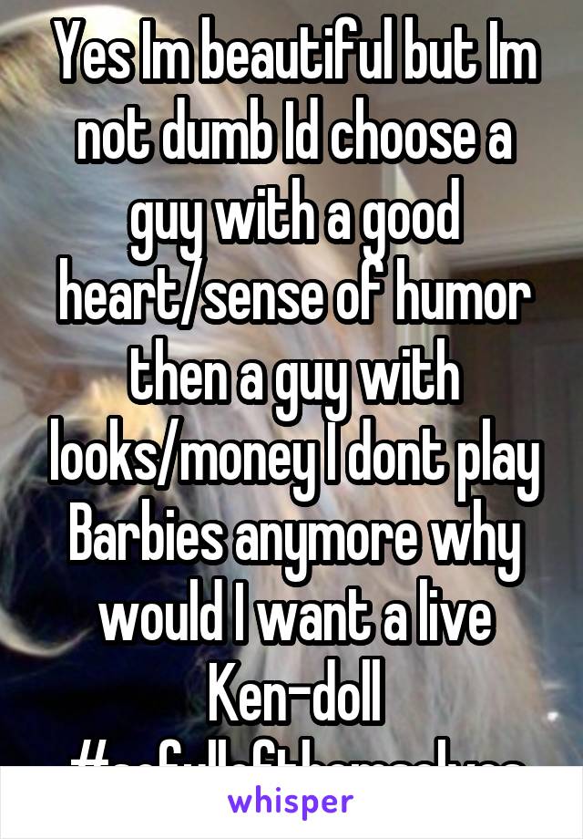 Yes Im beautiful but Im not dumb Id choose a guy with a good heart/sense of humor then a guy with looks/money I dont play Barbies anymore why would I want a live Ken-doll #sofullofthemselves