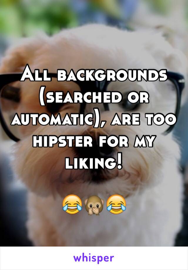 All backgrounds (searched or automatic), are too hipster for my liking! 

😂🙊😂