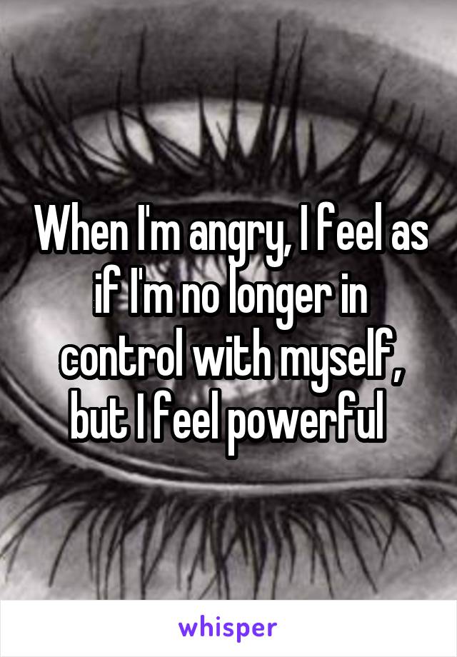 When I'm angry, I feel as if I'm no longer in control with myself, but I feel powerful 