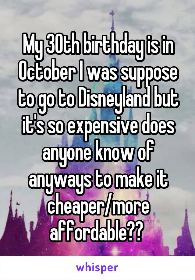 My 30th birthday is in October I was suppose to go to Disneyland but it's so expensive does anyone know of anyways to make it cheaper/more affordable?? 