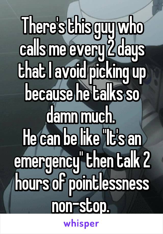 There's this guy who calls me every 2 days that I avoid picking up because he talks so damn much. 
He can be like "It's an emergency" then talk 2 hours of pointlessness non-stop. 