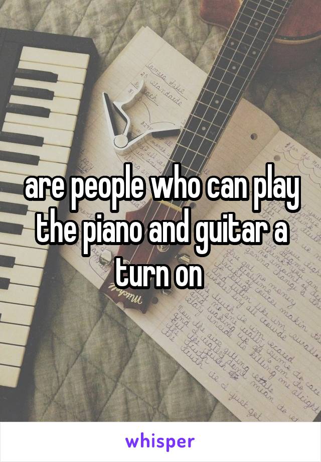 are people who can play the piano and guitar a turn on 