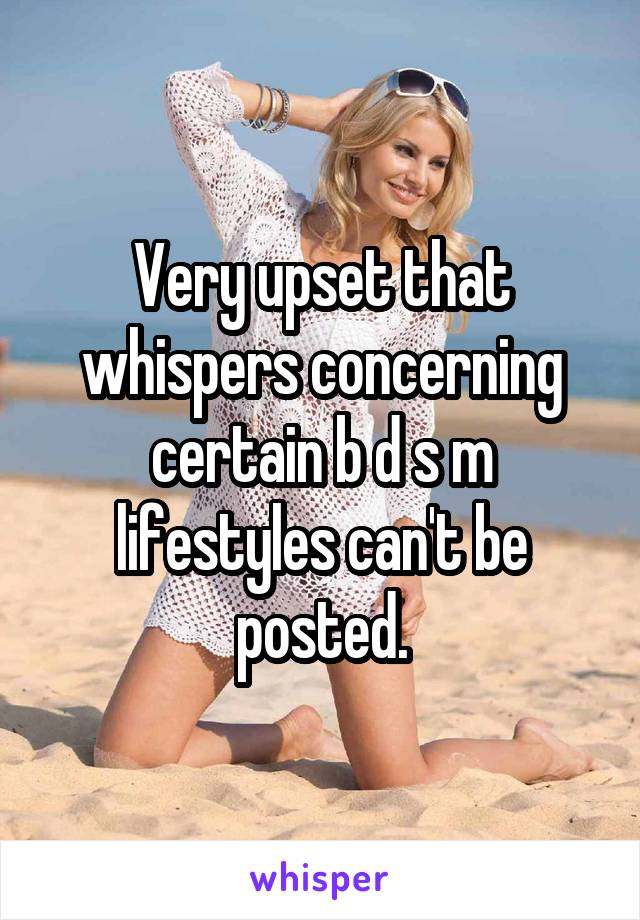 Very upset that whispers concerning certain b d s m lifestyles can't be posted.