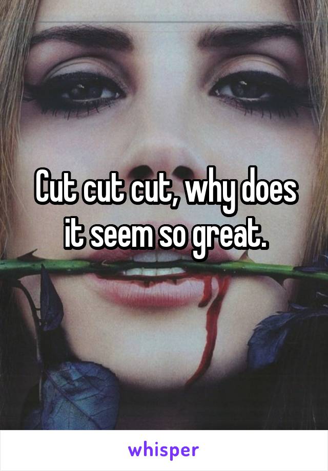 Cut cut cut, why does it seem so great.
