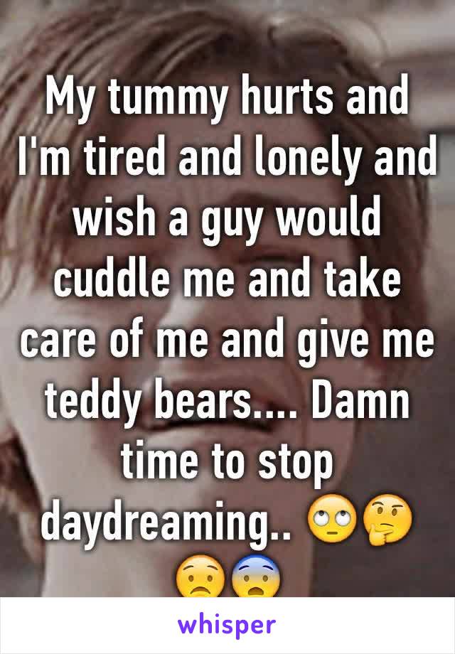 My tummy hurts and I'm tired and lonely and wish a guy would cuddle me and take care of me and give me teddy bears.... Damn time to stop daydreaming.. 🙄🤔😟😨