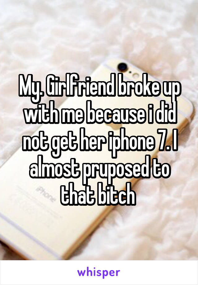 My. Girlfriend broke up with me because i did not get her iphone 7. I almost pruposed to that bitch 