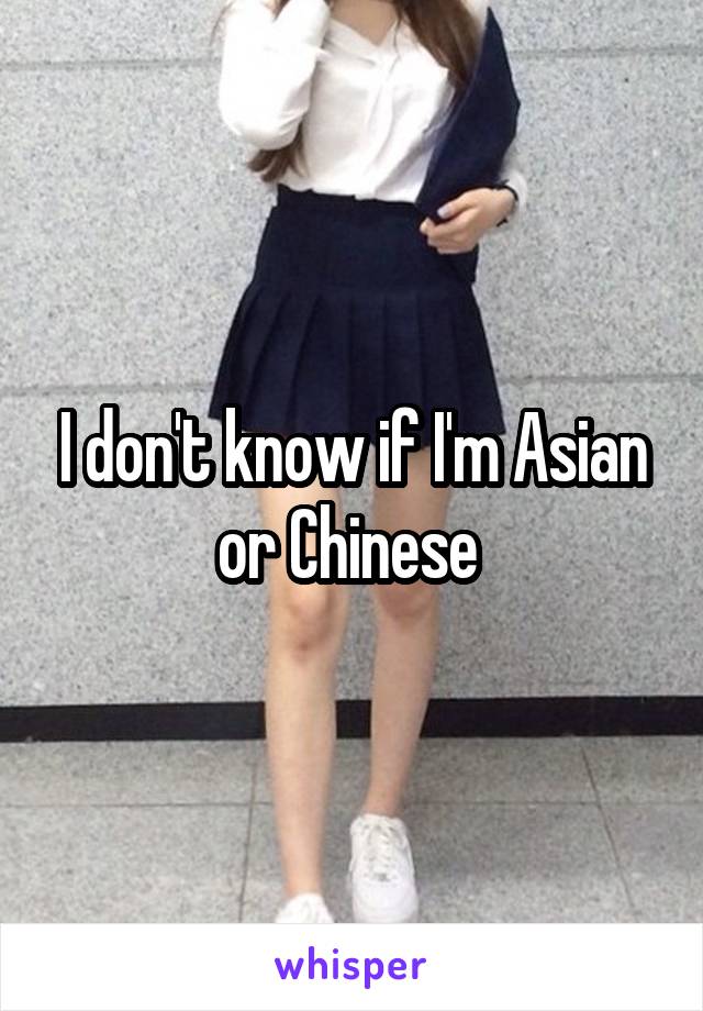 I don't know if I'm Asian or Chinese 