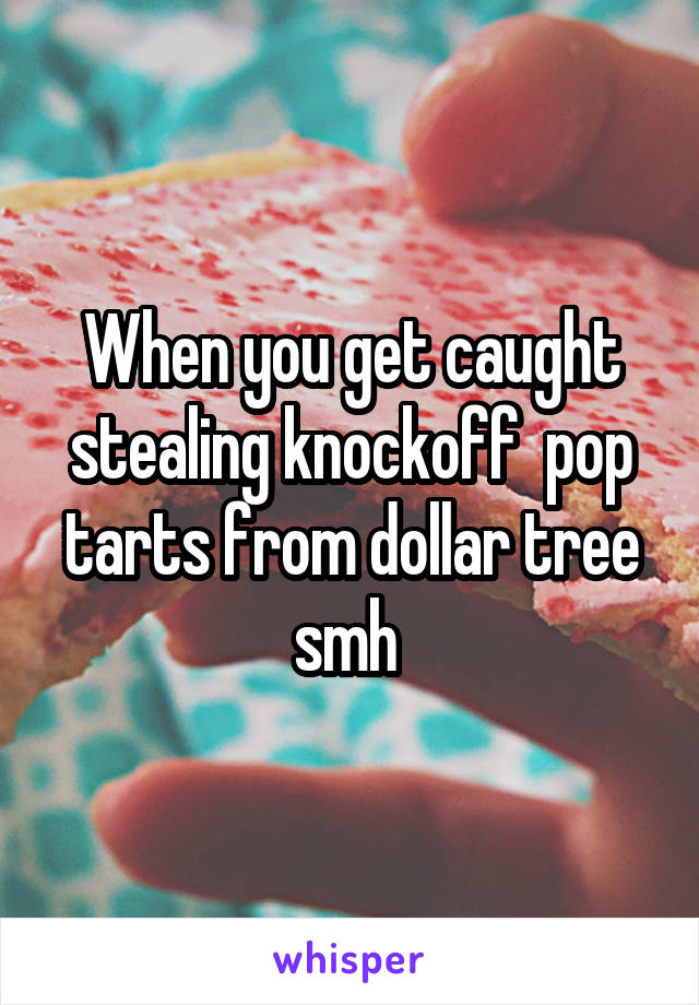 When you get caught stealing knockoff  pop tarts from dollar tree smh 
