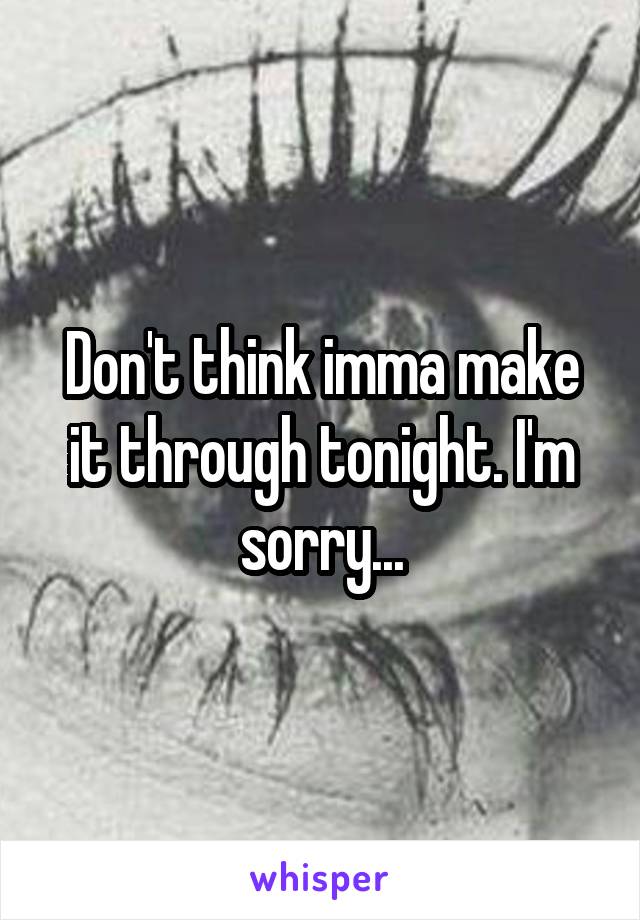 Don't think imma make it through tonight. I'm sorry...