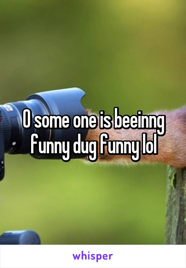 O some one is beeinng funny dug funny lol