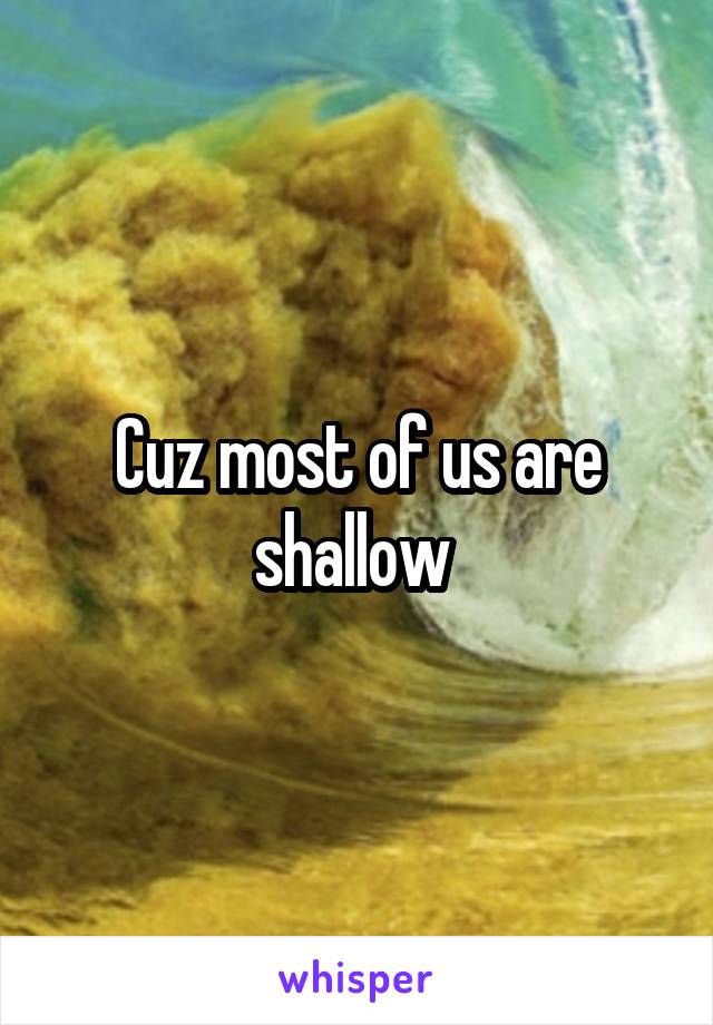 Cuz most of us are shallow 