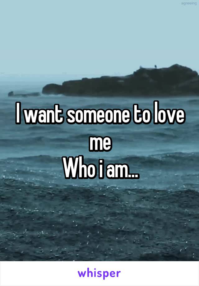 I want someone to love me
Who i am...