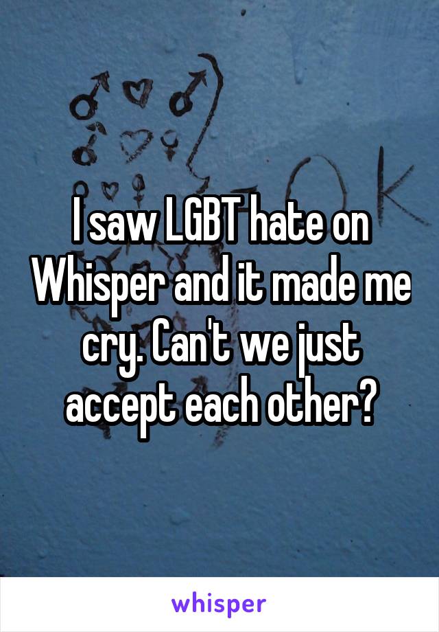 I saw LGBT hate on Whisper and it made me cry. Can't we just accept each other?