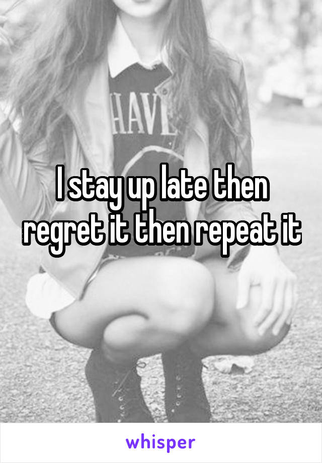 I stay up late then regret it then repeat it 