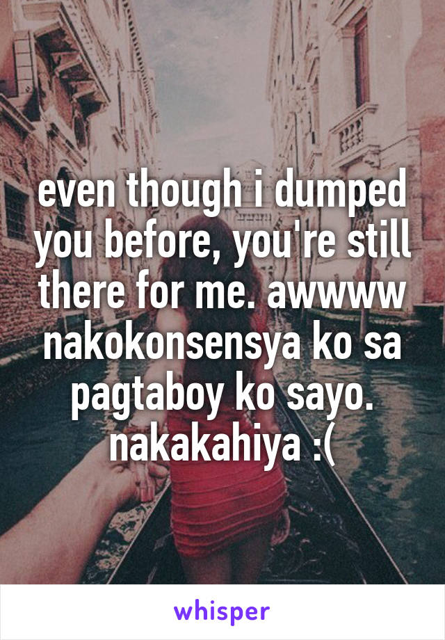 even though i dumped you before, you're still there for me. awwww nakokonsensya ko sa pagtaboy ko sayo. nakakahiya :(