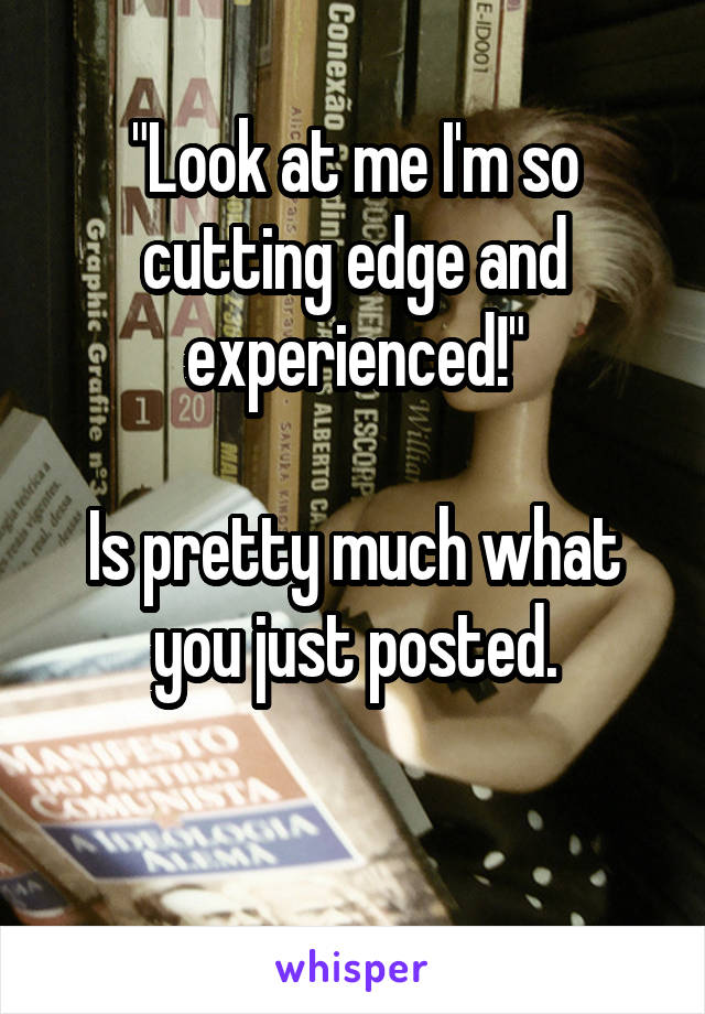 "Look at me I'm so cutting edge and experienced!"

Is pretty much what you just posted.

