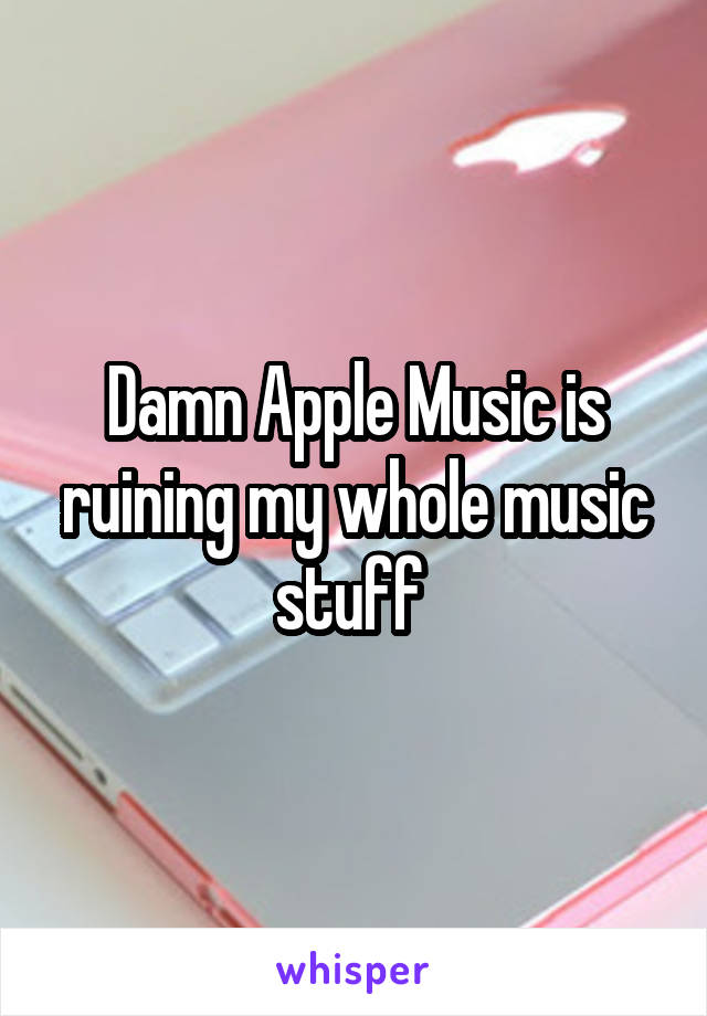 Damn Apple Music is ruining my whole music stuff 
