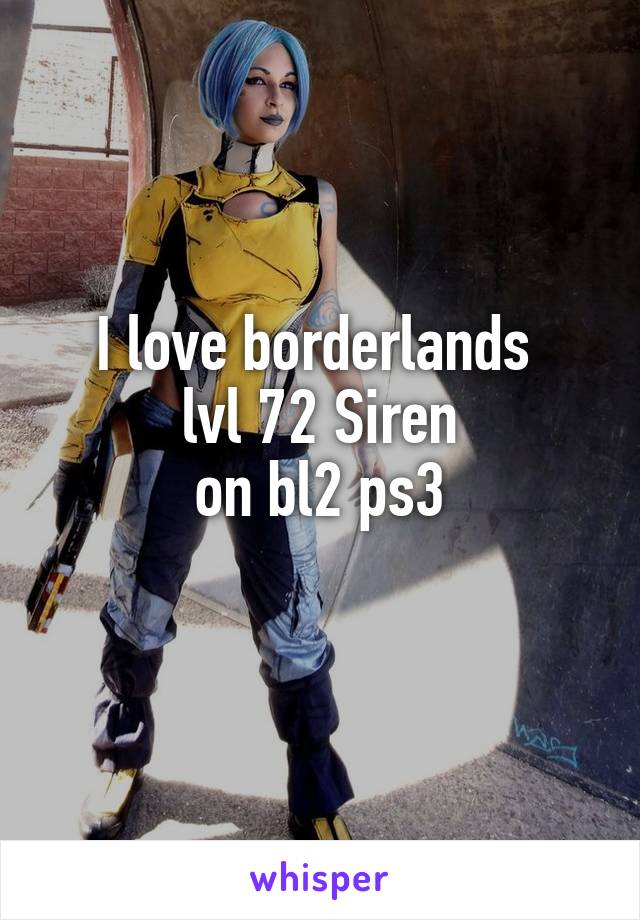 I love borderlands 
lvl 72 Siren
on bl2 ps3
