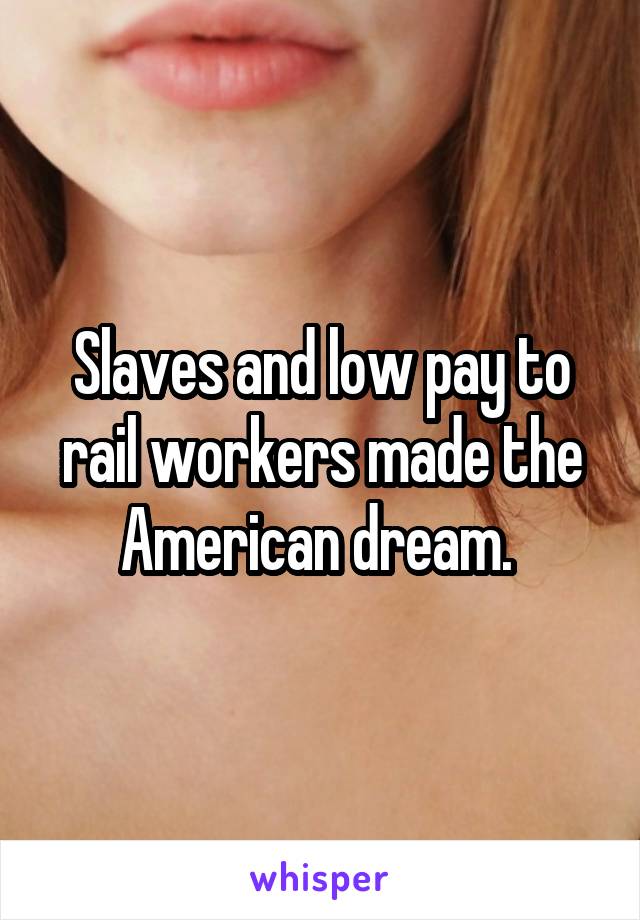 Slaves and low pay to rail workers made the American dream. 