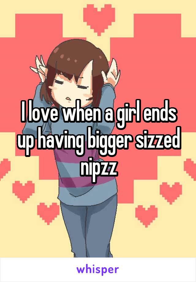 I love when a girl ends up having bigger sizzed nipzz