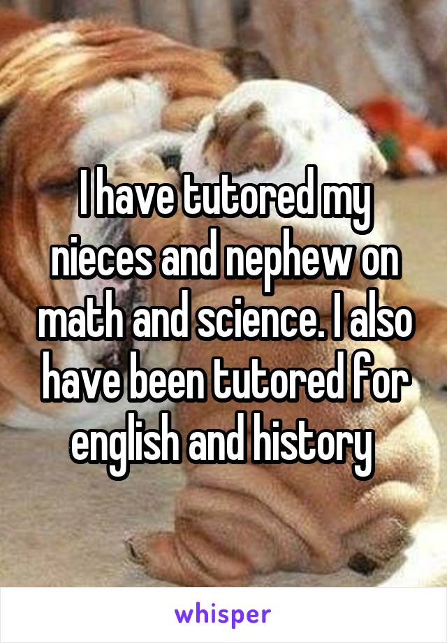 I have tutored my nieces and nephew on math and science. I also have been tutored for english and history 