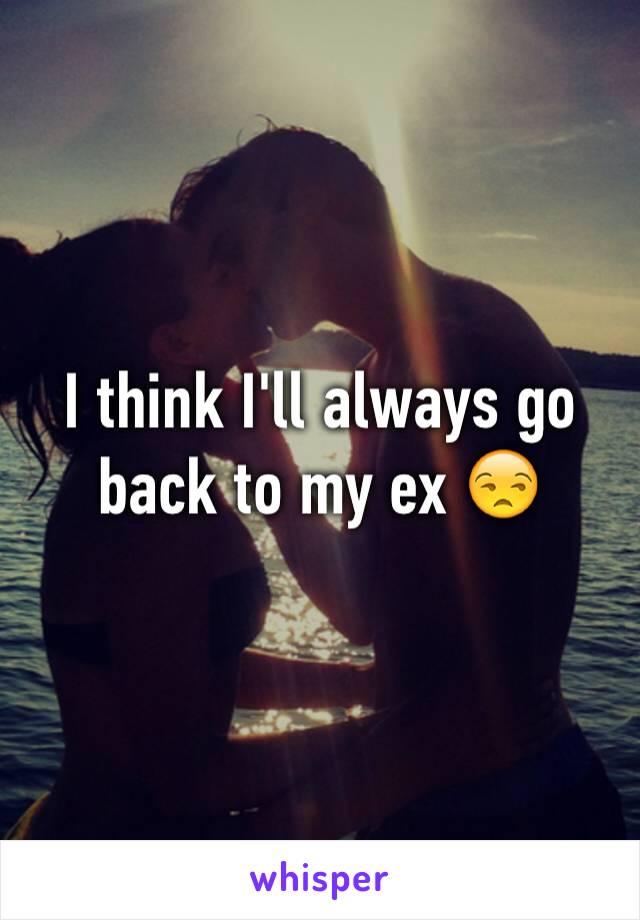 I think I'll always go back to my ex 😒