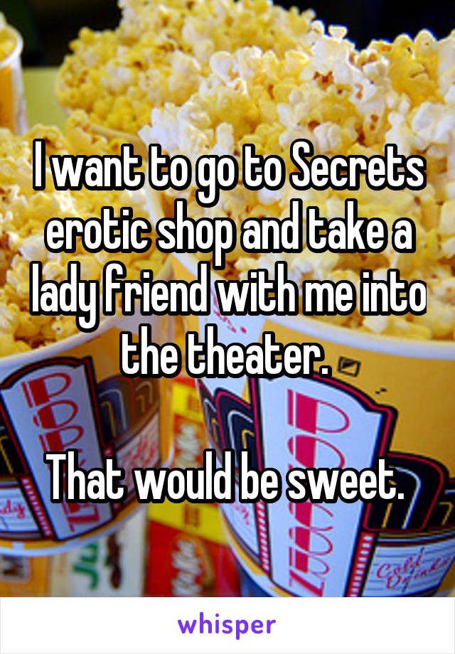 I want to go to Secrets erotic shop and take a lady friend with me into the theater. 

That would be sweet. 