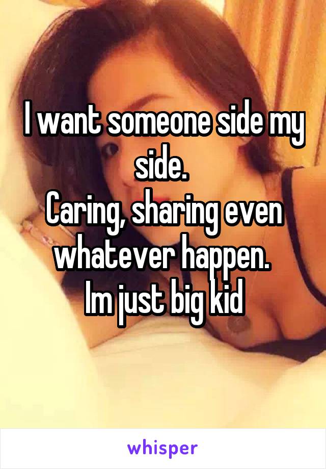 I want someone side my side. 
Caring, sharing even whatever happen. 
Im just big kid
