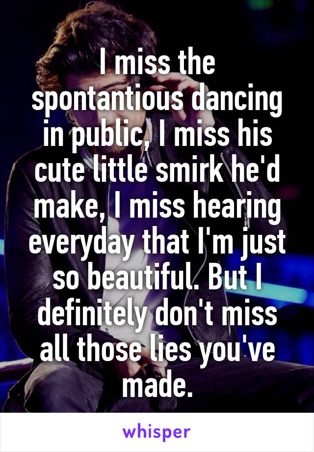 I miss the spontantious dancing in public, I miss his cute little smirk he'd make, I miss hearing everyday that I'm just so beautiful. But I definitely don't miss all those lies you've made.