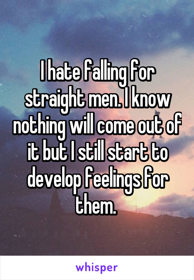 I hate falling for straight men. I know nothing will come out of it but I still start to develop feelings for them. 
