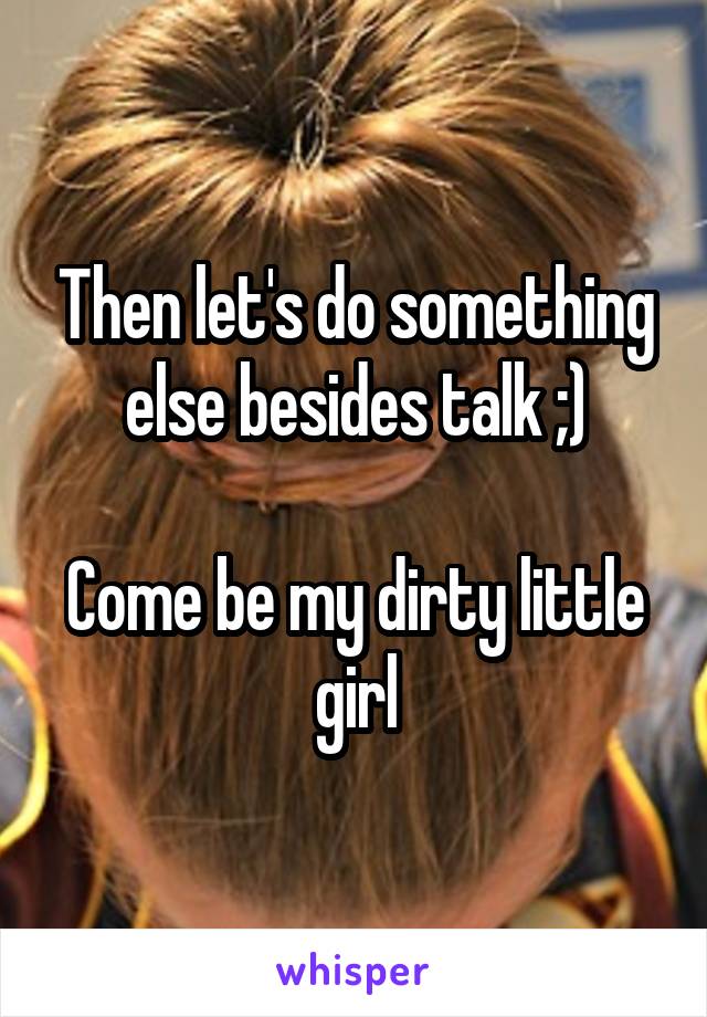 Then let's do something else besides talk ;)

Come be my dirty little girl
