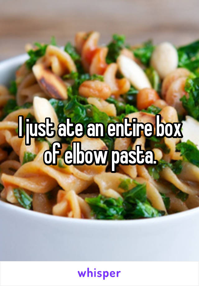 I just ate an entire box of elbow pasta.