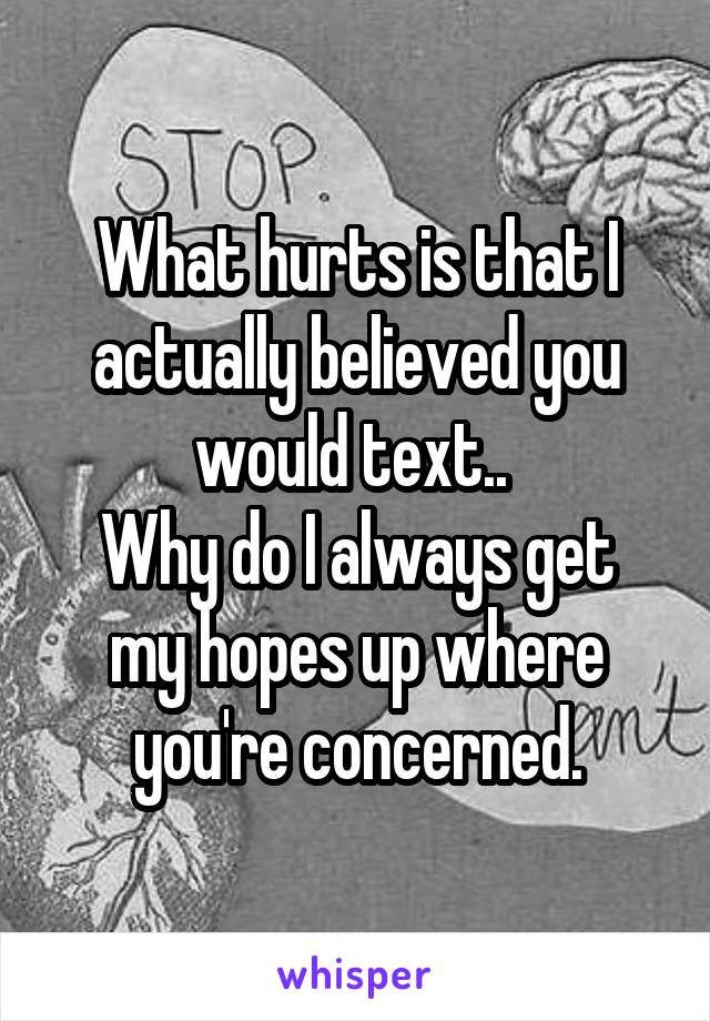 What hurts is that I actually believed you would text.. 
Why do I always get my hopes up where you're concerned.