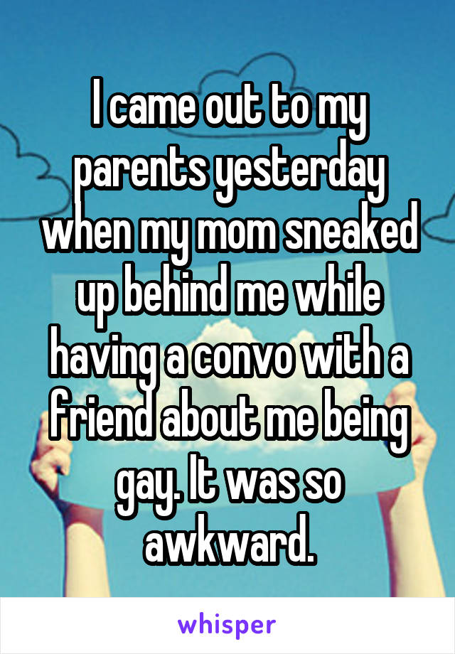 I came out to my parents yesterday when my mom sneaked up behind me while having a convo with a friend about me being gay. It was so awkward.