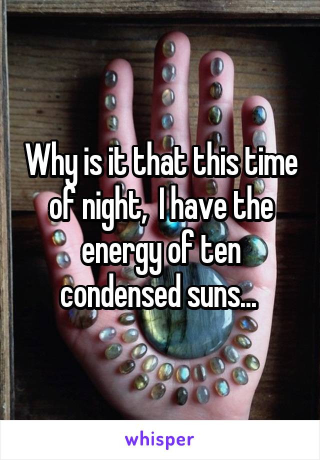 Why is it that this time of night,  I have the energy of ten condensed suns... 