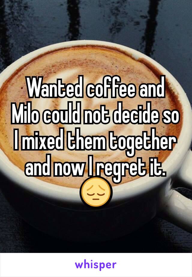 Wanted coffee and Milo could not decide so I mixed them together and now I regret it.
😔