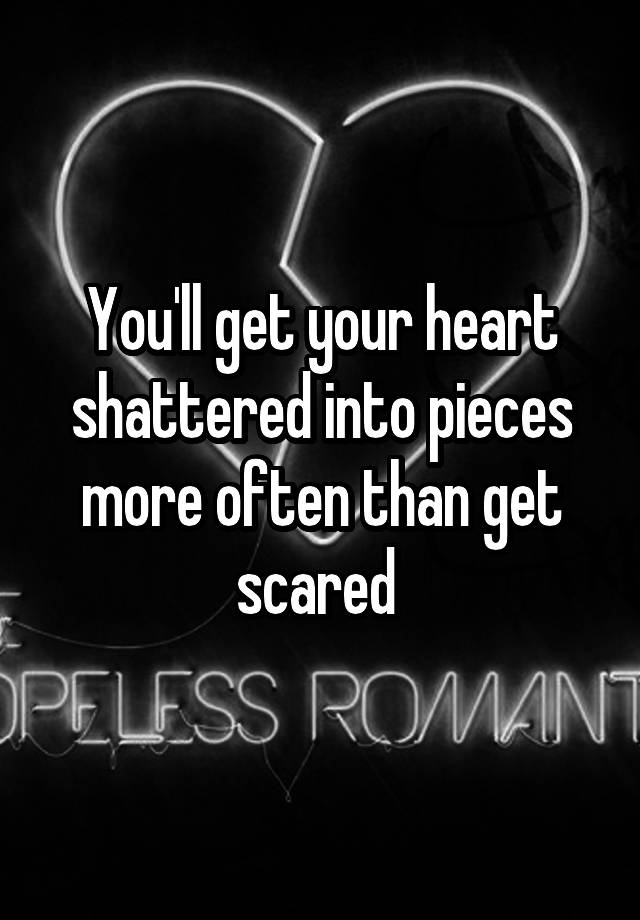 you-ll-get-your-heart-shattered-into-pieces-more-often-than-get-scared