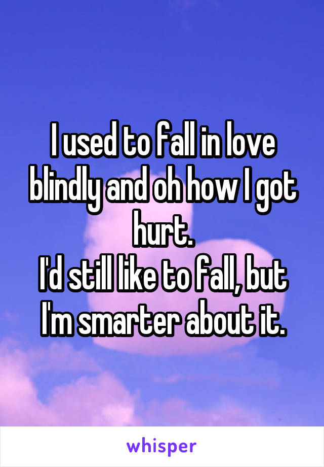 I used to fall in love blindly and oh how I got hurt.
I'd still like to fall, but I'm smarter about it.