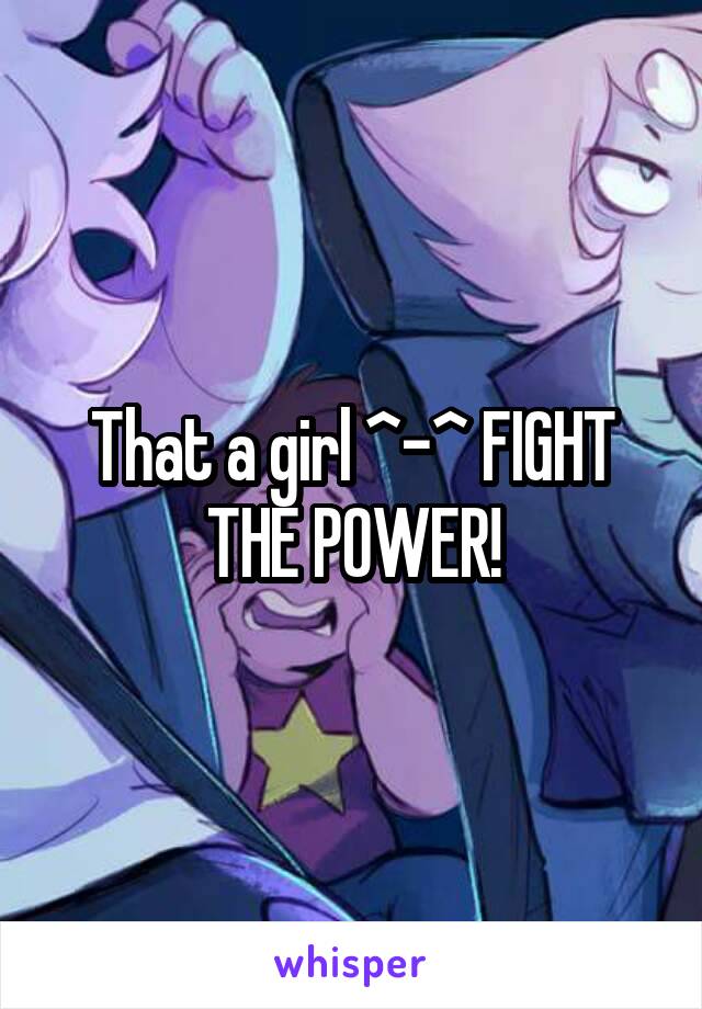 That a girl ^-^ FIGHT THE POWER!