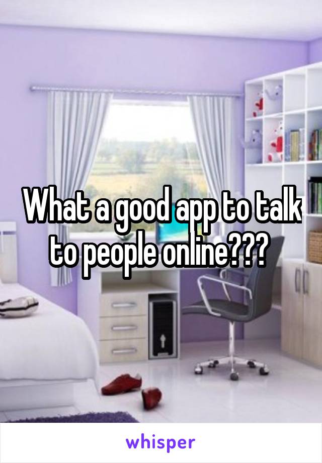 What a good app to talk to people online??? 