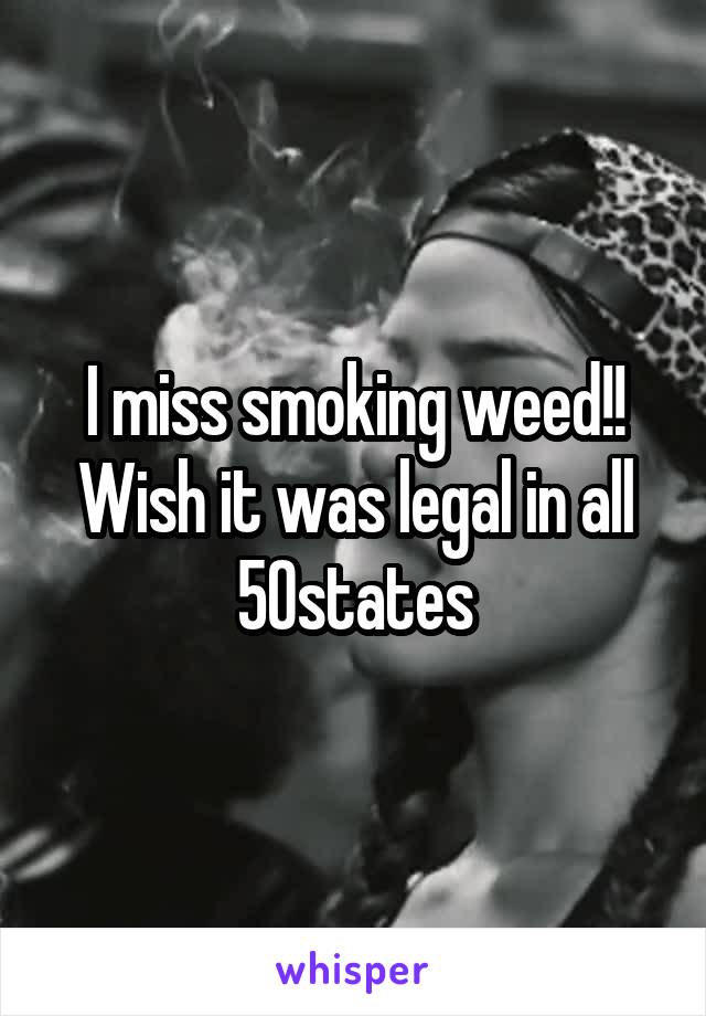 I miss smoking weed!! Wish it was legal in all 50states