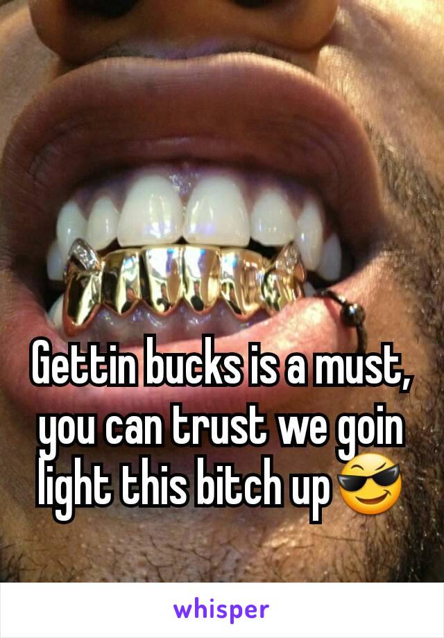 Gettin bucks is a must, you can trust we goin light this bitch up😎