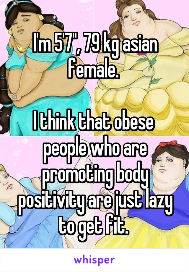 I'm 5'7", 79 kg asian female. 

I think that obese  people who are promoting body positivity are just lazy to get fit. 